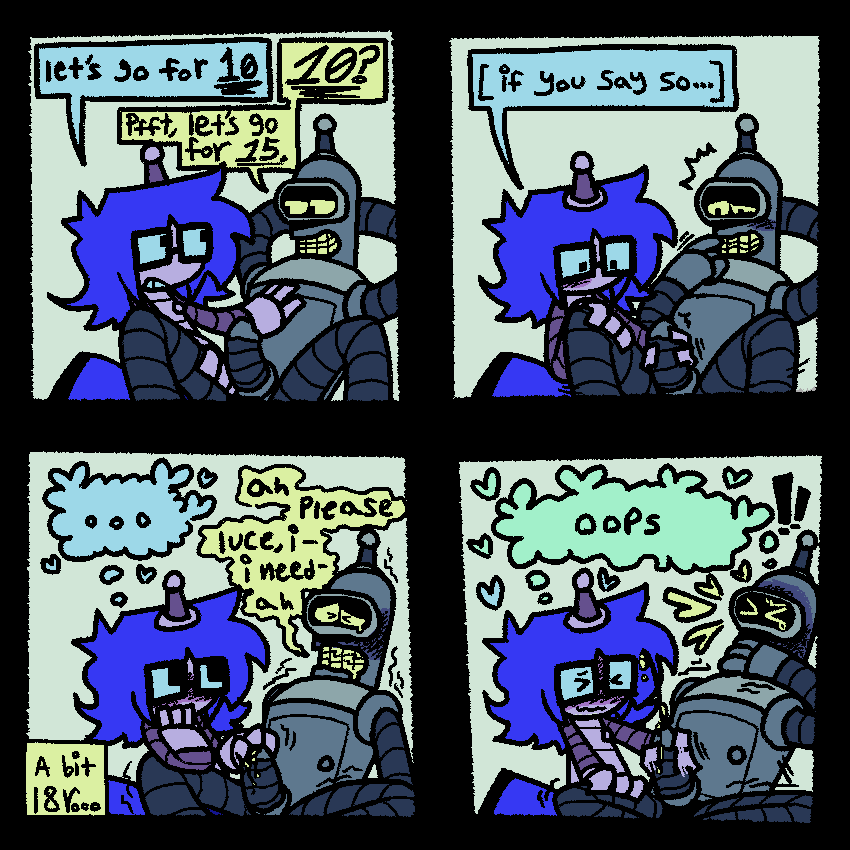 4panels
1- Lucy and bender sitting together. Luce is holding his leg open while bender looks confident, arms behind his head. 
Luce- “let’s go for 10.”
Bender- “10? Pfft, let’s go for 15.”
2- luce getting to work on benders cock, bender already getting a little worked up.
Luce- “[if you say so…]
3- a bit later, Luce still stroking benders cock while he’s losing it, legs spread farther and head thrown back while Luce looks at him lovingly.
Bender- “ah, please, Luce, I- I need- ah”
4- Luce, unable to deny him anymore and bender unable to take it, as bender finally cums, eyes slammed shut and covering his mouth. 
Both [thinking] - “oops”