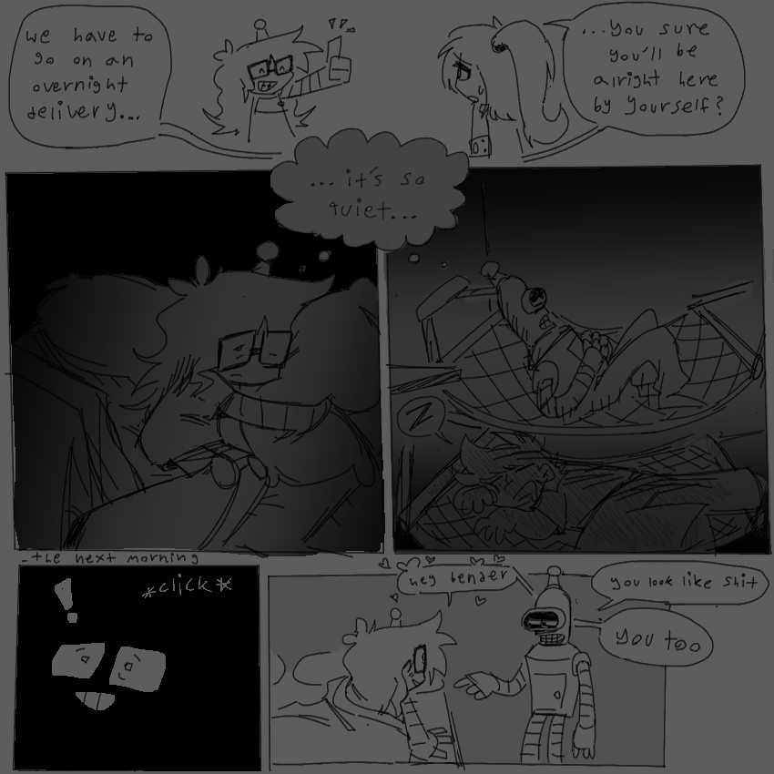 5 panels
1 - leela explaining something to lucy, them holding a thumbs up 
leela: “we have to go on an overnight delivery…you sure you’ll be alright here by yourself?”
2 and 3 - side by sides of lucy and bender both individually struggling to sleep, both thinking “it’s so quiet”. lucy is in bed with frayed hair and is hugging a pillow, while bender is restless in his hammock above fry’s. 
4 - time skip to the next morning, lucy hears the door click open and is immediately wide awake
5 - lucy sitting up enthusiastically, and bender pointing to them. both look extremely tired. 
lucy [lovingly]: “hey bender”
bender: “you look like shit”
lucy: “you too”